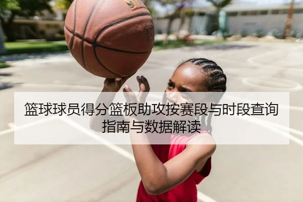 篮球球员得分篮板助攻按赛段与时段查询指南与数据解读