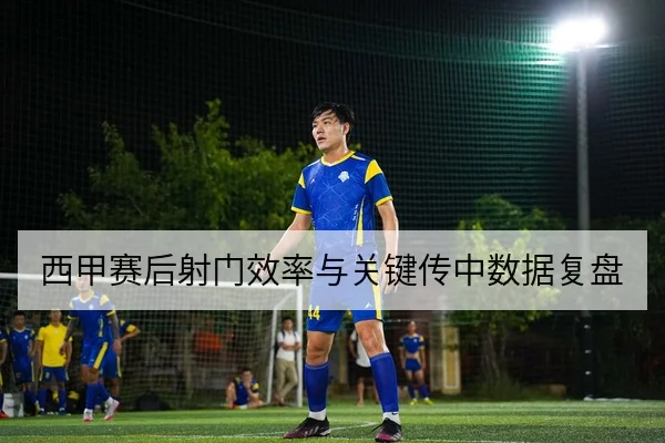 西甲赛后射门效率与关键传中数据复盘